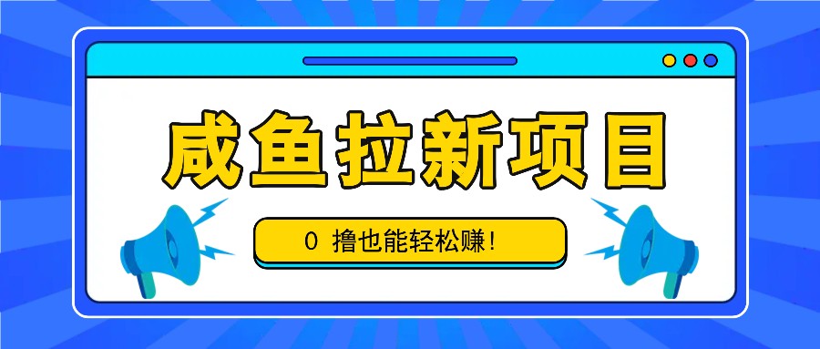 咸鱼拉新项目，拉新一单6-9元，0撸也能轻松赚，白撸几十几百！-云创项目库