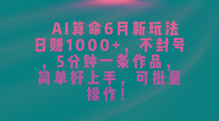 AI算命6月新玩法，日赚1000+，不封号，5分钟一条作品，简单好上手，可…-云创项目库