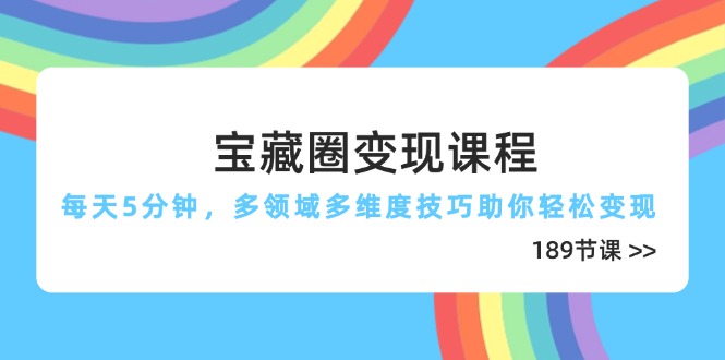 宝藏圈变现课程，每天5分钟，多领域多维度技巧助你轻松变现(189节-云创项目库