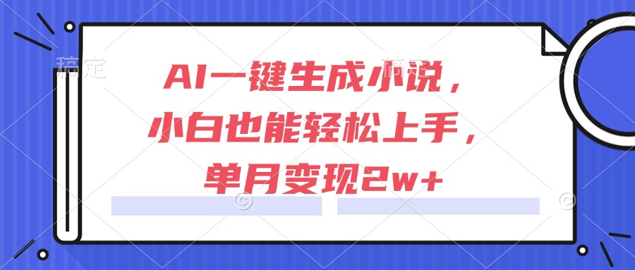 AI一键生成小说，小白也能轻松上手，单月变现2w+-云创项目库