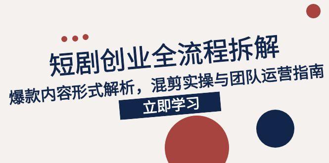 2025短剧创业全流程拆解，爆款内容形式解析，混剪实操与团队运营指南-云创项目库