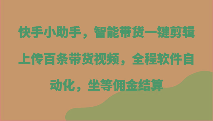 快手小助手，智能带货一键剪辑上传百条带货视频，全程软件自动化，坐等佣金结算-云创项目库