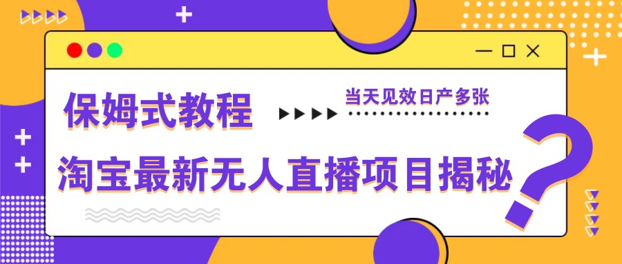 淘宝最新无人直播项目揭秘，保姆式教程，当天见效日产多张-云创项目库