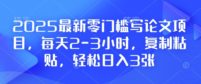 2025最新零门槛写论文项目，每天2-3小时，复制粘贴，轻松日入3张，附详细资料教程【揭秘】-云创项目库