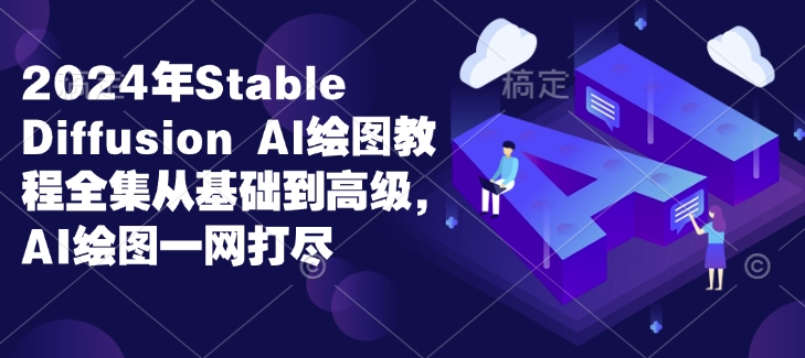 2024年Stable Diffusion Al绘图教程全集从基础到高级，AI绘图一网打尽-云创项目库
