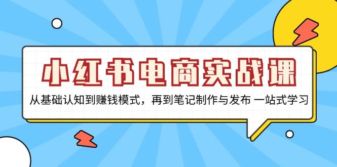 小红书电商实战课，从基础认知到赚钱模式，再到笔记制作与发布 一站式学习-云创项目库
