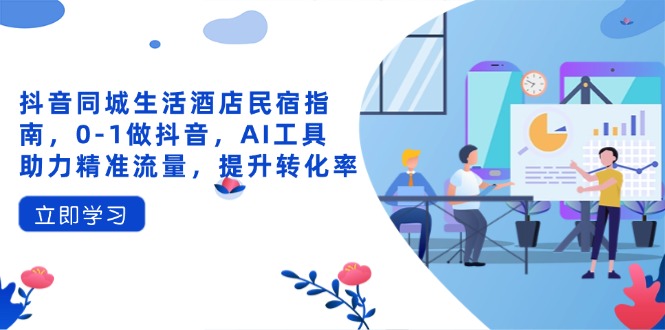 抖音同城生活酒店民宿指南，0-1做抖音，AI工具助力精准流量，提升转化率-云创项目库