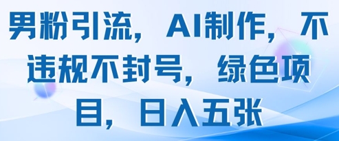 男粉引流，AI制作，不违规不封号，绿色项目，日入五张-云创项目库