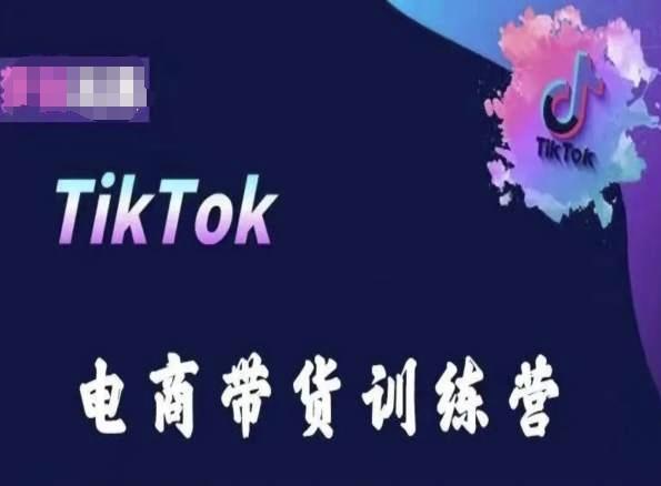 TikTok电商带货训练营，跟随时代潮流，跨境掘金-云创项目库