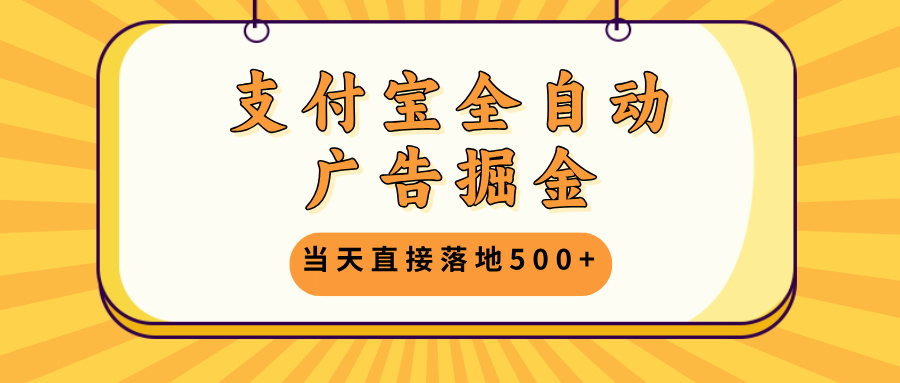 支付宝全自动广告掘金，当天直接落地500+，无需养鸡可矩阵放大操作-云创项目库
