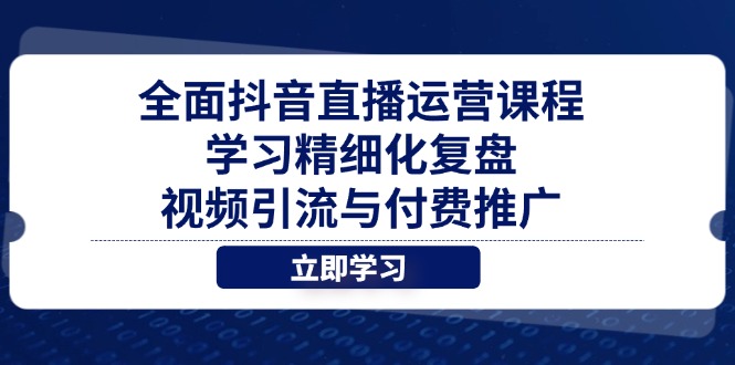 全面抖音直播运营课程，学习精细化复盘、视频引流与付费推广-云创项目库