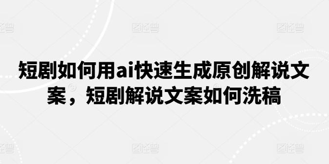 短剧如何用ai快速生成原创解说文案，短剧解说文案如何洗稿-云创项目库