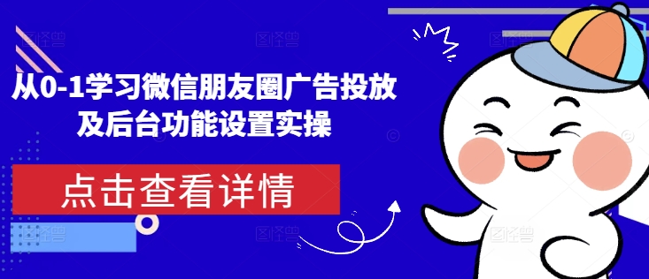 从0-1学习微信朋友圈广告投放及后台功能设置实操-云创项目库