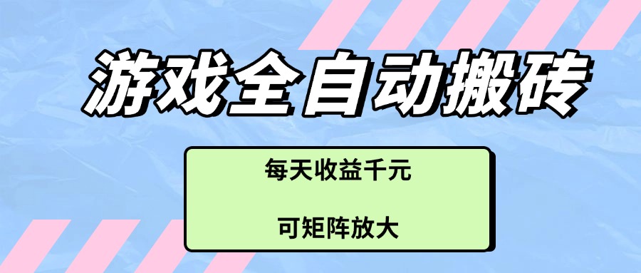 游戏全自动搬砖项目，每天收益千元，可矩阵放大-云创项目库