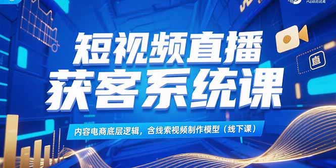 短视频直播获客系统课，内容电商底层逻辑，含线索视频制作模型(线下课-云创项目库