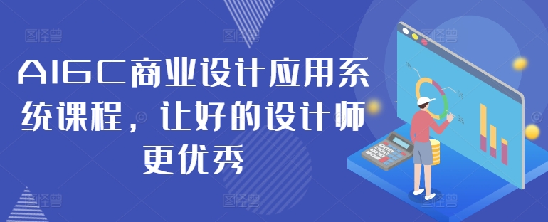 AIGC商业设计应用系统课程，让好的设计师更优秀-云创项目库