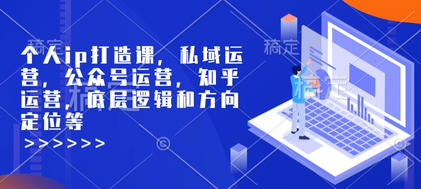 个人ip打造课，私域运营，公众号运营，知乎运营，底层逻辑和方向定位等-云创项目库