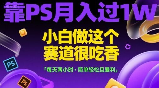 靠PS月入过1W，小白做这个赛道很吃香，每天两小时，简单轻松且暴利【揭秘】-云创项目库