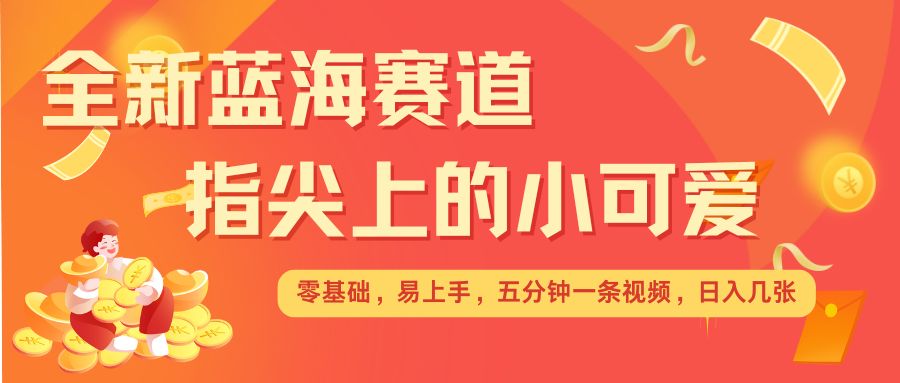 最新蓝海赛道，指尖上的小可爱，几分钟一条治愈系视频，日入几张，矩阵操作收益翻倍-云创项目库