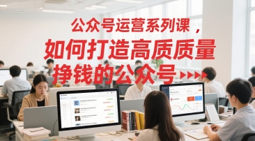 公众号运营系列课，如何打造高质量挣钱的公众号-云创项目库