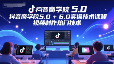 抖音商学院5.0+6.0实操技术课程，视频制作热门技术-云创项目库
