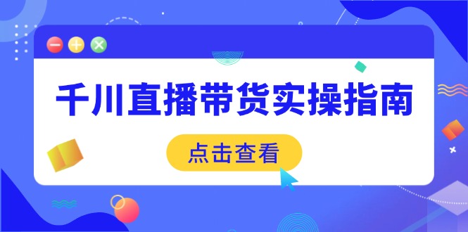 千川直播带货实操指南：从选品到数据优化，基础到实操全面覆盖-云创项目库
