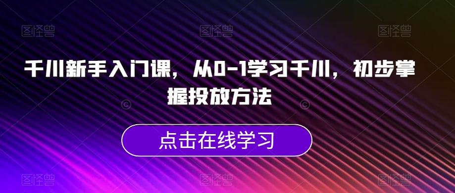 千川新手入门课，从0-1学习千川，初步掌握投放方法-云创项目库