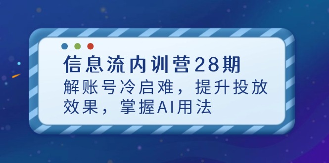 信息流内训营28期，解账号冷启难，提升投放效果，掌握AI用法-云创项目库