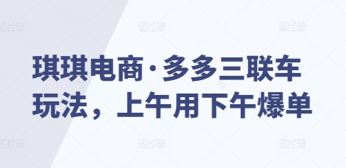 琪琪电商·多多三联车玩法，上午用下午爆单-云创项目库