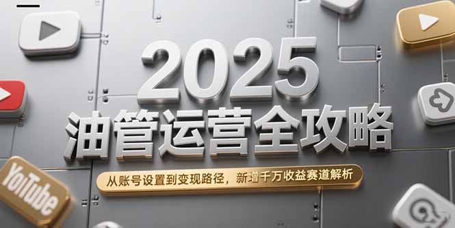 2025油管运营全攻略，从账号设置到变现路径，新增千万收益赛道解析-云创项目库