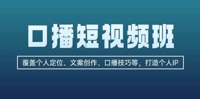 口播短视频班：覆盖个人定位、文案创作、口播技巧等，打造个人IP-云创项目库