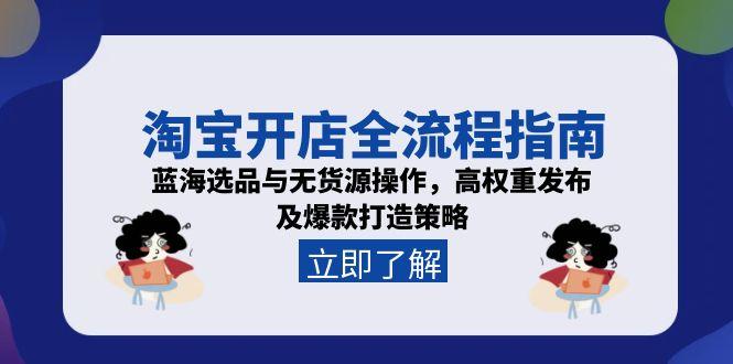 淘宝开店全流程指南，蓝海选品与无货源操作，高权重发布及爆款打造策略-云创项目库