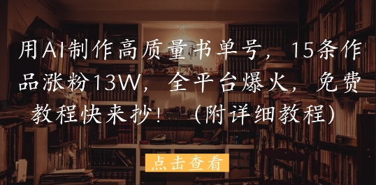 用AI制作高质量书单号，15条作品涨粉13W，全平台爆火，免费教程快来抄(附详细教程)-云创项目库