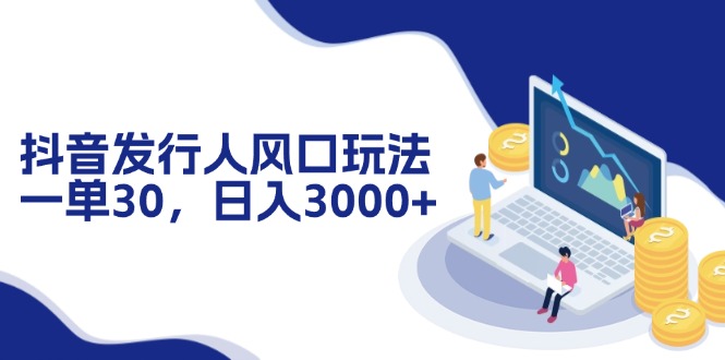 抖音发行人风口玩法，一单30，日入3000+-云创项目库