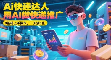 Ai快递达人，用AI做快递推广，0基础上手操作，一天搞5张-云创项目库