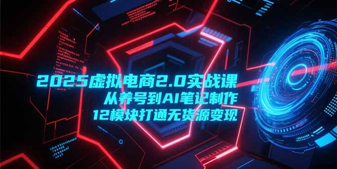 2025虚拟电商2.0实战课，从养号到AI笔记制作，12模块打通无货源变现-云创项目库