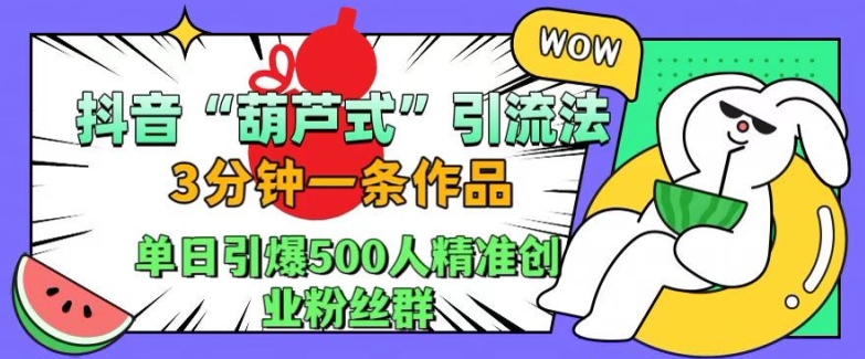 抖音葫芦式引流法，三分钟一条作品，单日引爆抖音500人精准创业粉丝群【揭秘】-云创项目库