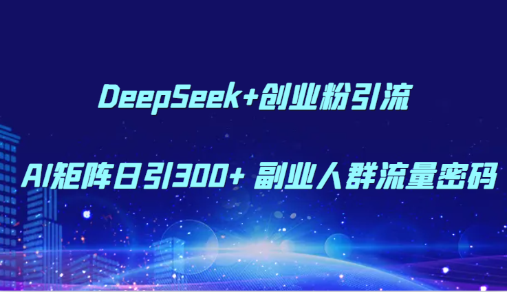 DeepSeek+创业粉引流 AI矩阵日引300+ 副业人群流量密码-云创项目库