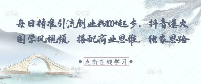 每日精准引流创业粉100+起步，抖音爆火国学风视频，搭配商业思维，独家思路-云创项目库