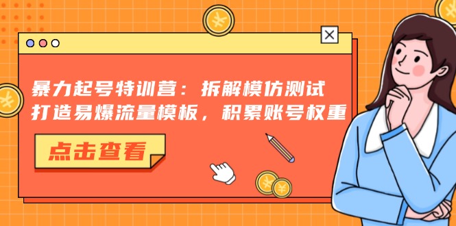 暴力起号特训营：拆解模仿测试，打造易爆流量模板，积累账号权重-云创项目库