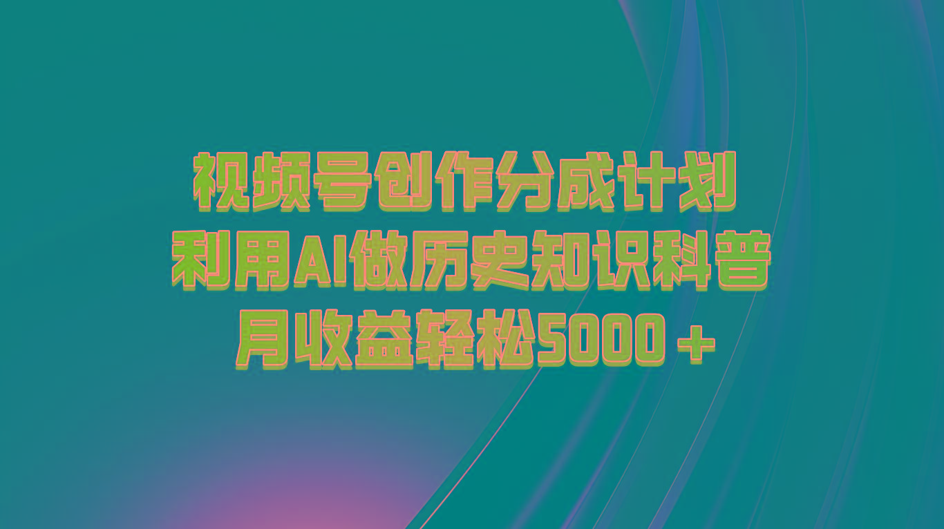 视频号创作分成计划 利用AI做历史知识科普 月收益轻松5000+-云创项目库
