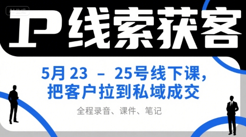 IP线索获客5月23-25号线下课，把客户拉到私域成交(录音+课件+笔记)-云创项目库
