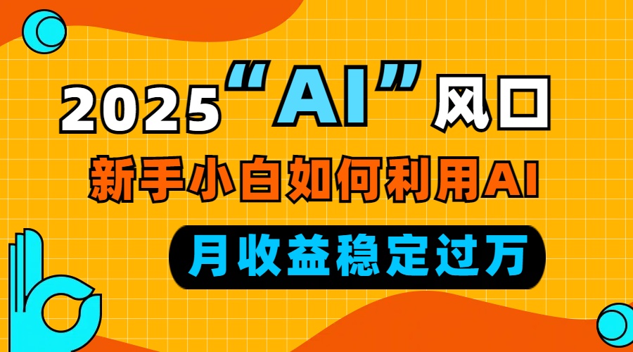 2025“ AI ”风口，新手小白如何利用ai，每月收益稳定过万-云创项目库