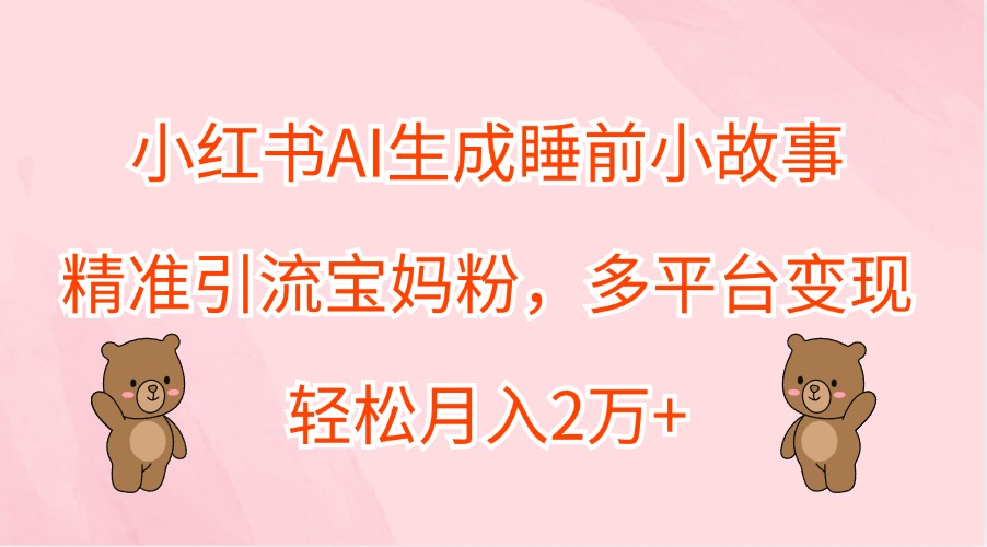 小红书AI生成睡前小故事，精准引流宝妈粉，多平台变现，轻松月入2万+-云创项目库