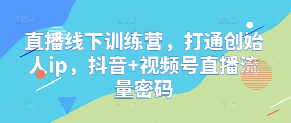 直播线下训练营，打通创始人ip，抖音+视频号直播流量密码-云创项目库