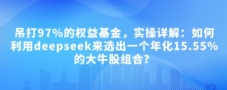 付费文章：吊打97%的权益基金，实操详解：如何利用deepseek来选出一个年化15.55%的大牛股组合?-云创项目库