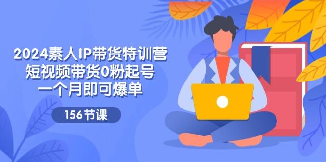 2024素人IP带货特训营，短视频带货0粉起号，一个月即可爆单(156节-云创项目库