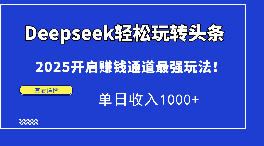 Deepseek轻松玩转头条，2025开启赚钱通道最强玩法！单日收入1000+-云创项目库
