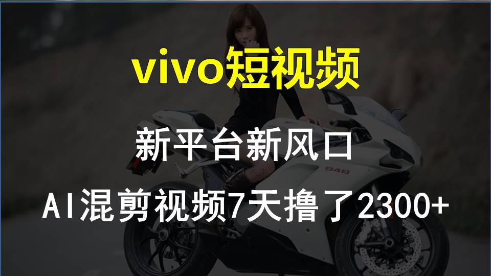 vivo短视频:新平台新风口，AI混剪视频7天撸了2300+-云创项目库