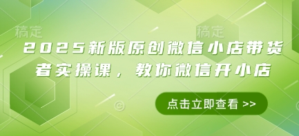 2025新版原创微信小店带货者实操课，教你微信开小店-云创项目库